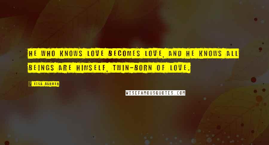 Elsa Barker Quotes: He who knows Love becomes Love, and he knows All beings are himself, twin-born of Love.