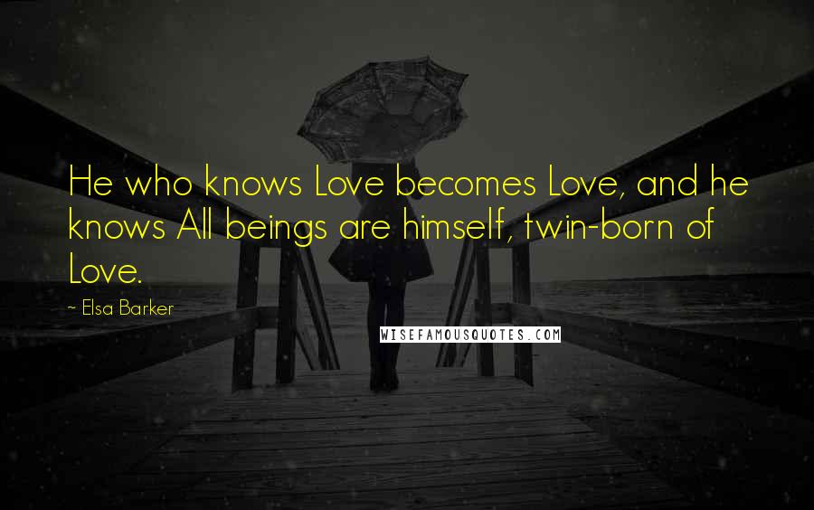 Elsa Barker Quotes: He who knows Love becomes Love, and he knows All beings are himself, twin-born of Love.