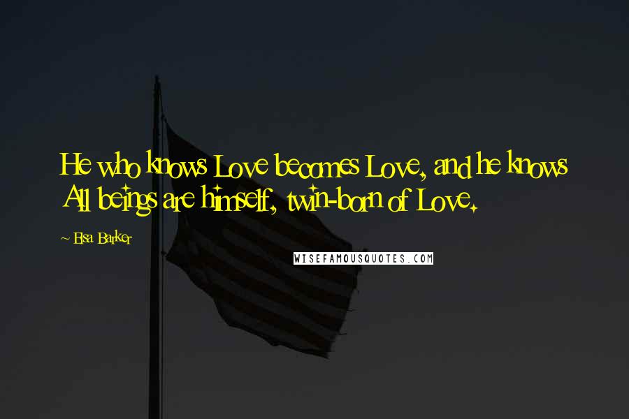 Elsa Barker Quotes: He who knows Love becomes Love, and he knows All beings are himself, twin-born of Love.