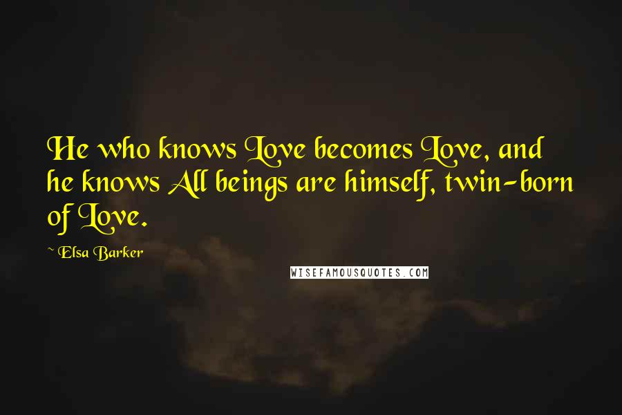 Elsa Barker Quotes: He who knows Love becomes Love, and he knows All beings are himself, twin-born of Love.