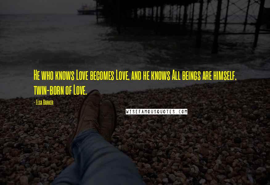 Elsa Barker Quotes: He who knows Love becomes Love, and he knows All beings are himself, twin-born of Love.