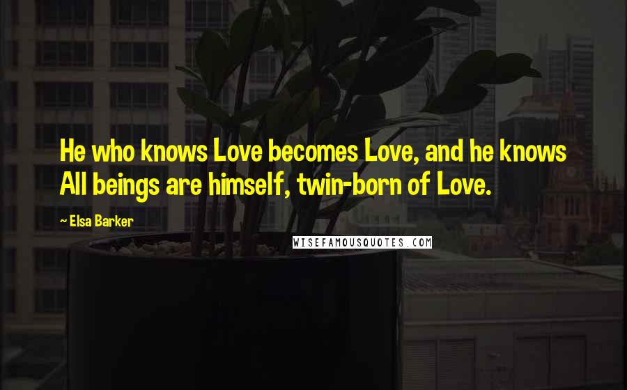 Elsa Barker Quotes: He who knows Love becomes Love, and he knows All beings are himself, twin-born of Love.