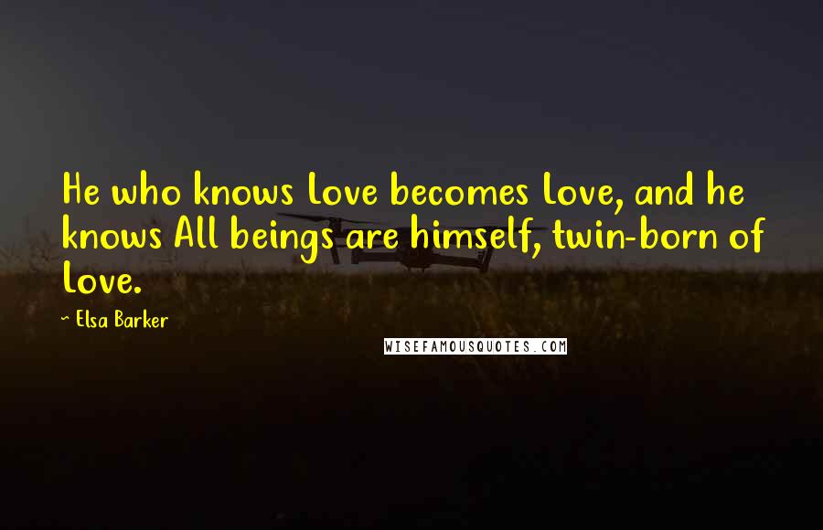 Elsa Barker Quotes: He who knows Love becomes Love, and he knows All beings are himself, twin-born of Love.
