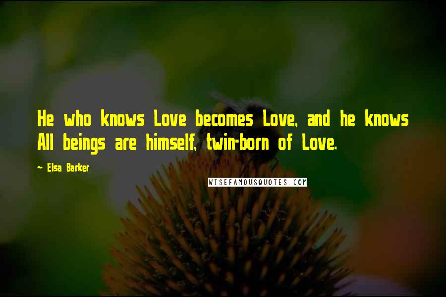 Elsa Barker Quotes: He who knows Love becomes Love, and he knows All beings are himself, twin-born of Love.