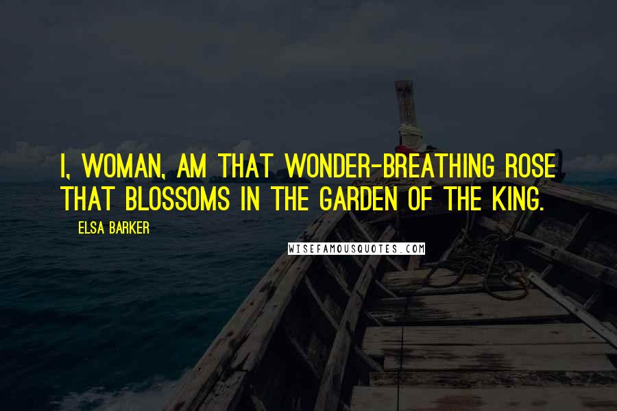 Elsa Barker Quotes: I, Woman, am that wonder-breathing rose That blossoms in the garden of the King.