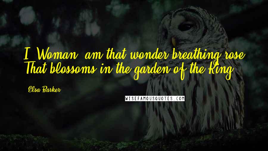 Elsa Barker Quotes: I, Woman, am that wonder-breathing rose That blossoms in the garden of the King.