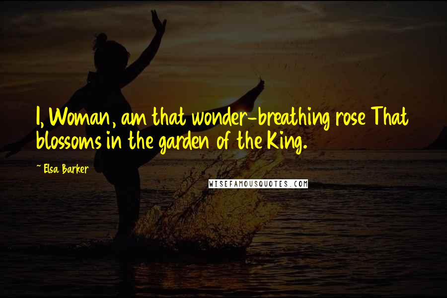 Elsa Barker Quotes: I, Woman, am that wonder-breathing rose That blossoms in the garden of the King.