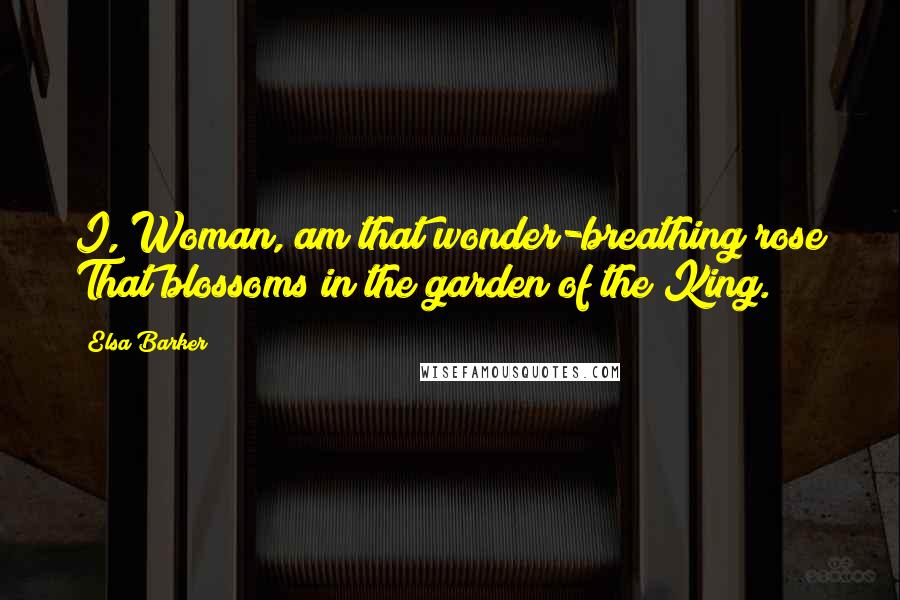 Elsa Barker Quotes: I, Woman, am that wonder-breathing rose That blossoms in the garden of the King.