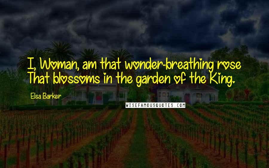 Elsa Barker Quotes: I, Woman, am that wonder-breathing rose That blossoms in the garden of the King.
