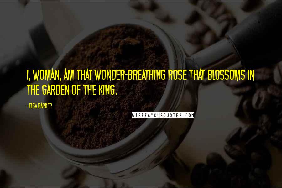 Elsa Barker Quotes: I, Woman, am that wonder-breathing rose That blossoms in the garden of the King.