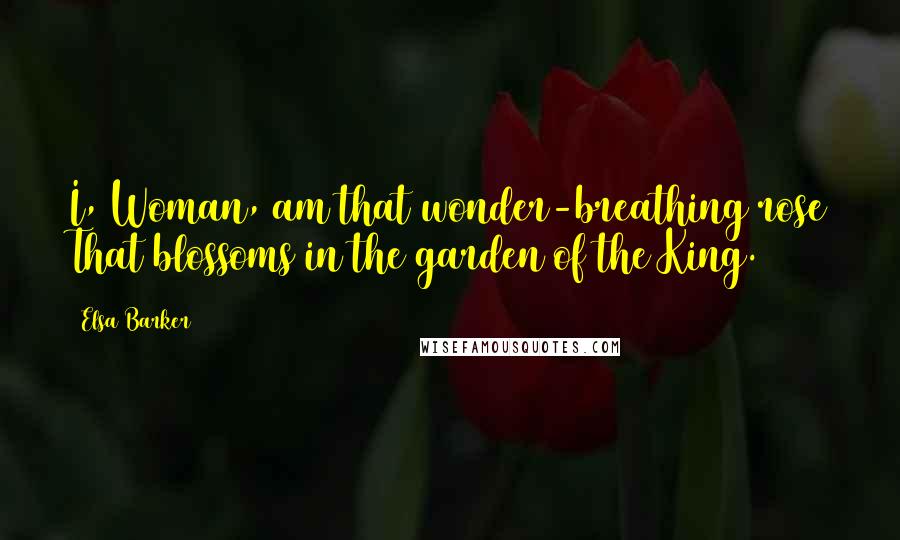 Elsa Barker Quotes: I, Woman, am that wonder-breathing rose That blossoms in the garden of the King.