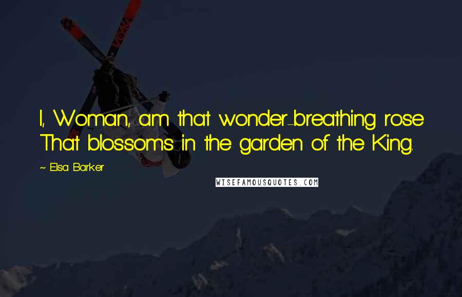 Elsa Barker Quotes: I, Woman, am that wonder-breathing rose That blossoms in the garden of the King.