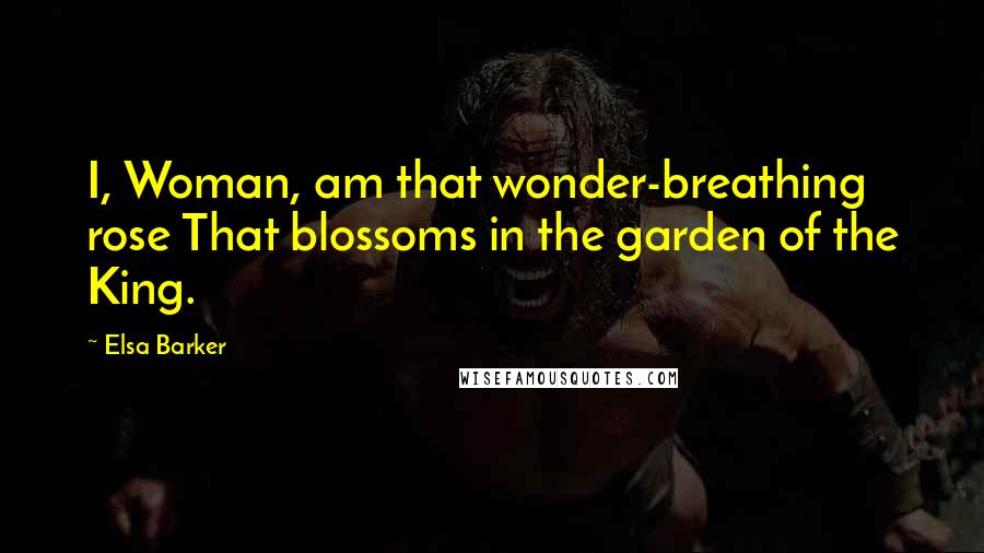 Elsa Barker Quotes: I, Woman, am that wonder-breathing rose That blossoms in the garden of the King.