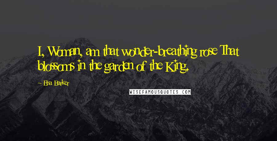 Elsa Barker Quotes: I, Woman, am that wonder-breathing rose That blossoms in the garden of the King.