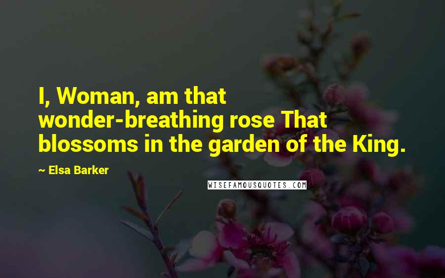 Elsa Barker Quotes: I, Woman, am that wonder-breathing rose That blossoms in the garden of the King.