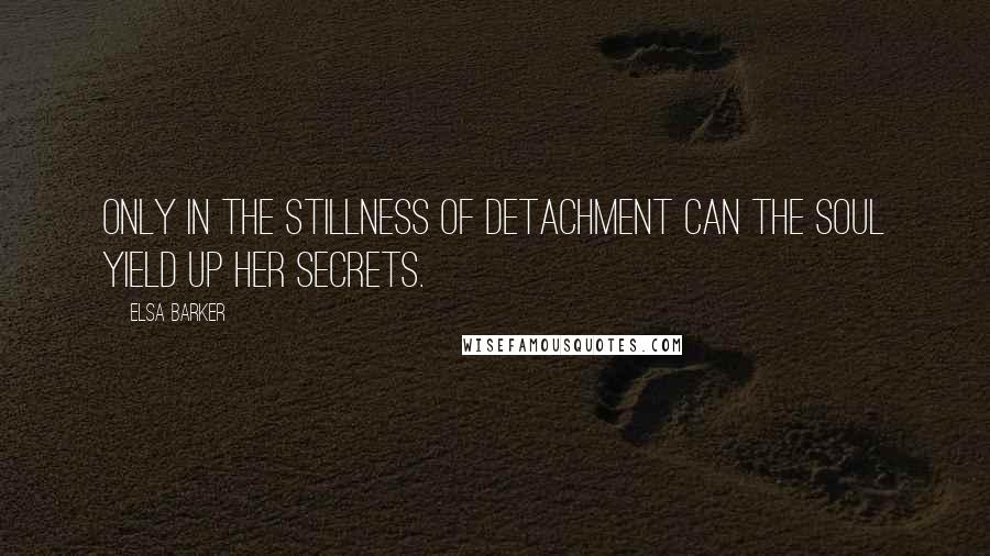 Elsa Barker Quotes: Only in the stillness of detachment can the soul yield up her secrets.