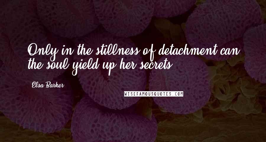 Elsa Barker Quotes: Only in the stillness of detachment can the soul yield up her secrets.