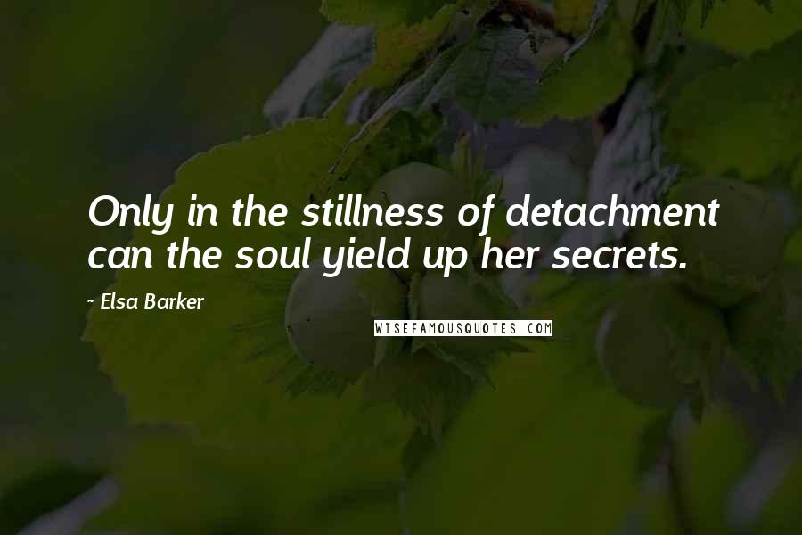 Elsa Barker Quotes: Only in the stillness of detachment can the soul yield up her secrets.