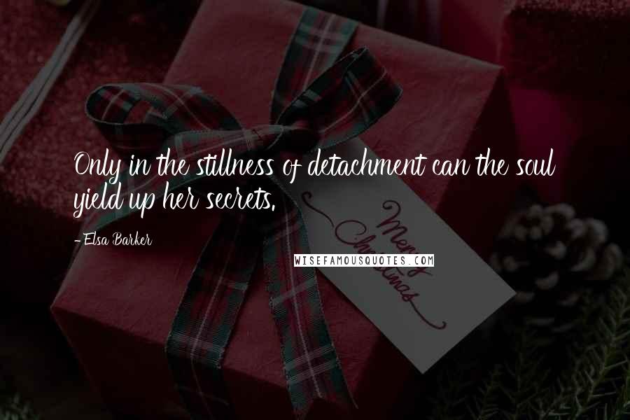 Elsa Barker Quotes: Only in the stillness of detachment can the soul yield up her secrets.