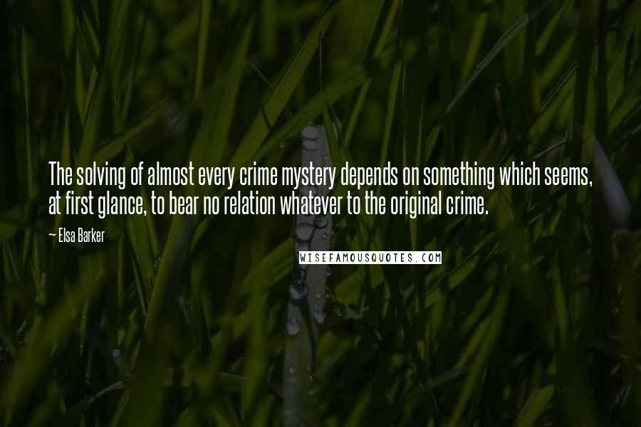 Elsa Barker Quotes: The solving of almost every crime mystery depends on something which seems, at first glance, to bear no relation whatever to the original crime.