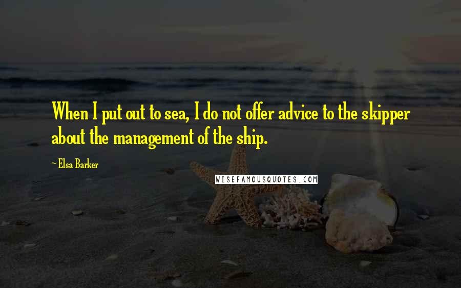 Elsa Barker Quotes: When I put out to sea, I do not offer advice to the skipper about the management of the ship.