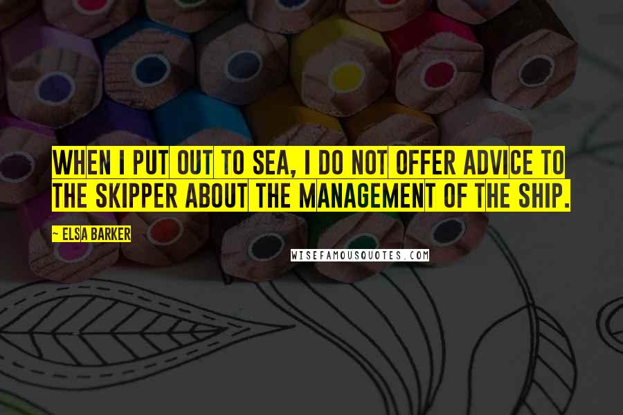 Elsa Barker Quotes: When I put out to sea, I do not offer advice to the skipper about the management of the ship.