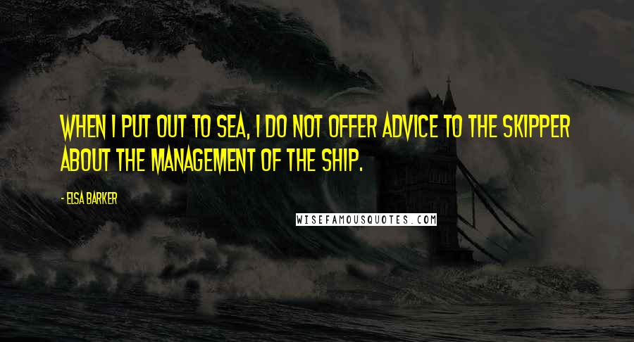 Elsa Barker Quotes: When I put out to sea, I do not offer advice to the skipper about the management of the ship.