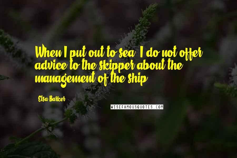 Elsa Barker Quotes: When I put out to sea, I do not offer advice to the skipper about the management of the ship.