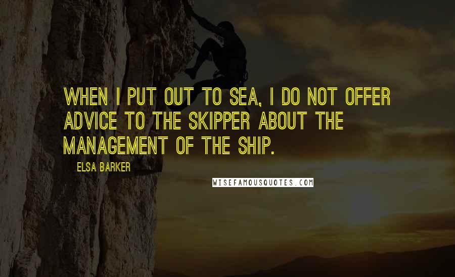 Elsa Barker Quotes: When I put out to sea, I do not offer advice to the skipper about the management of the ship.