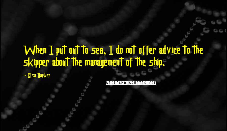 Elsa Barker Quotes: When I put out to sea, I do not offer advice to the skipper about the management of the ship.