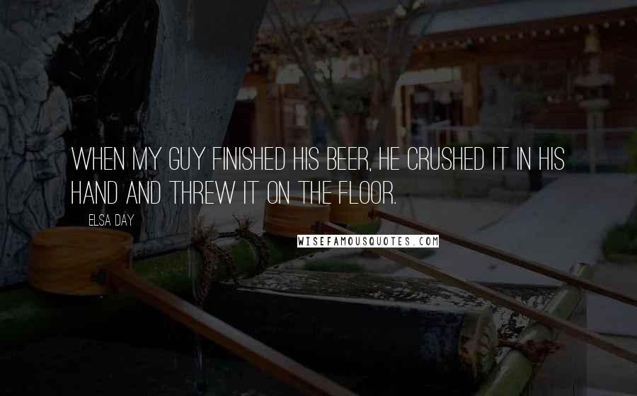 Elsa Day Quotes: When my guy finished his beer, he crushed it in his hand and threw it on the floor.