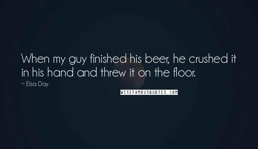 Elsa Day Quotes: When my guy finished his beer, he crushed it in his hand and threw it on the floor.