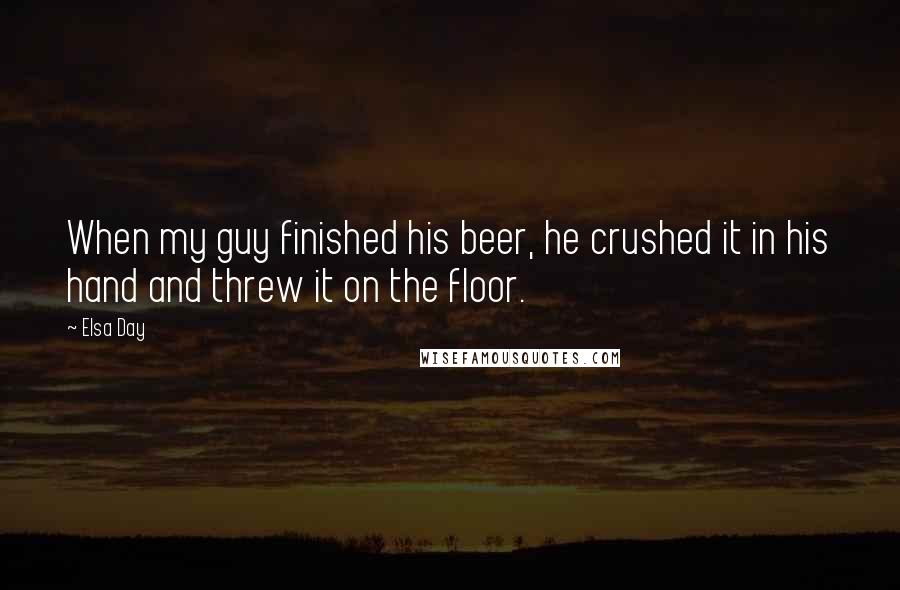 Elsa Day Quotes: When my guy finished his beer, he crushed it in his hand and threw it on the floor.