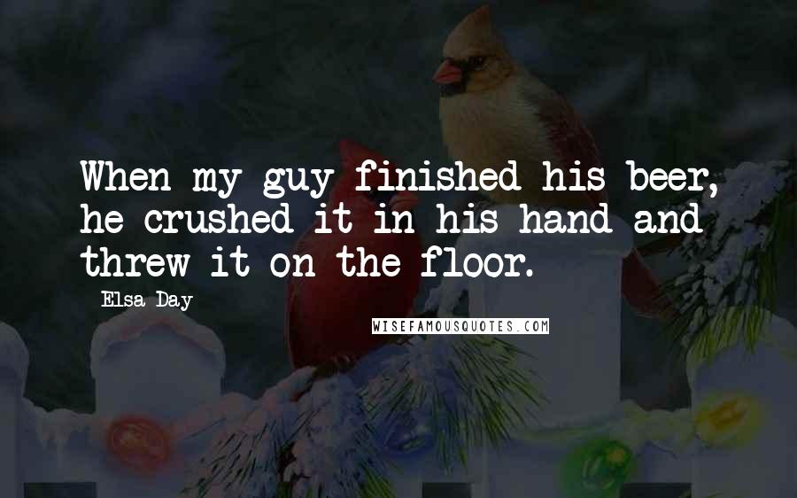 Elsa Day Quotes: When my guy finished his beer, he crushed it in his hand and threw it on the floor.