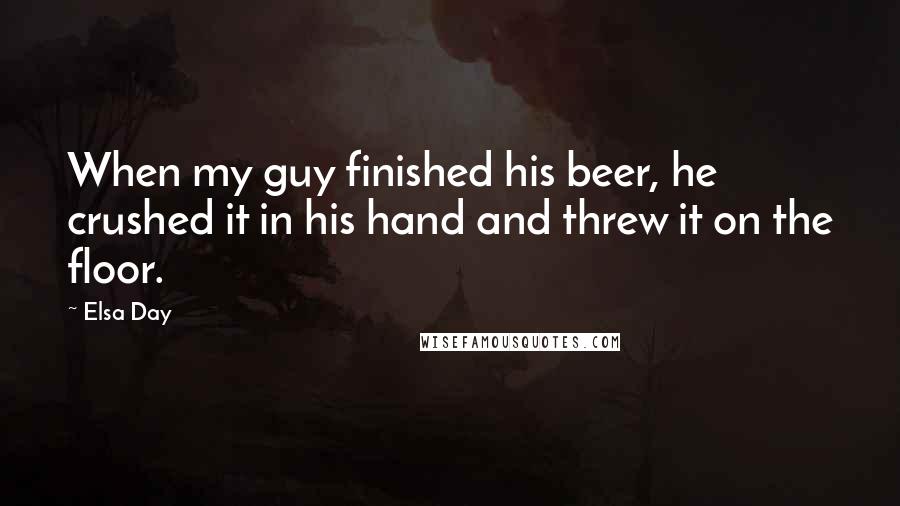 Elsa Day Quotes: When my guy finished his beer, he crushed it in his hand and threw it on the floor.