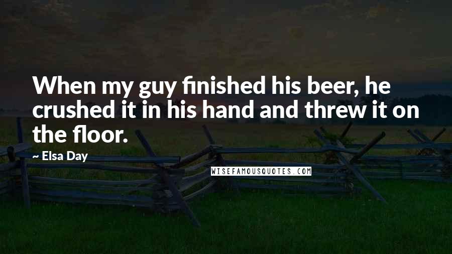 Elsa Day Quotes: When my guy finished his beer, he crushed it in his hand and threw it on the floor.
