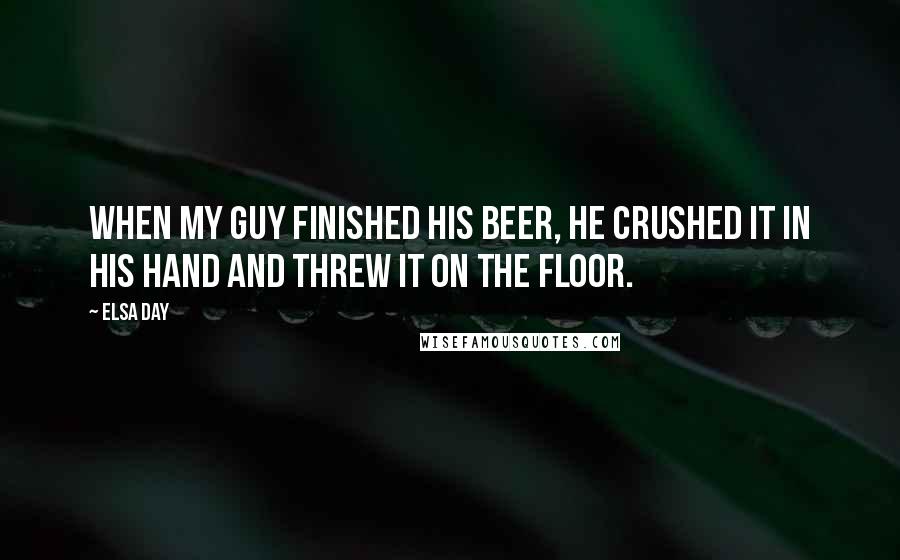 Elsa Day Quotes: When my guy finished his beer, he crushed it in his hand and threw it on the floor.