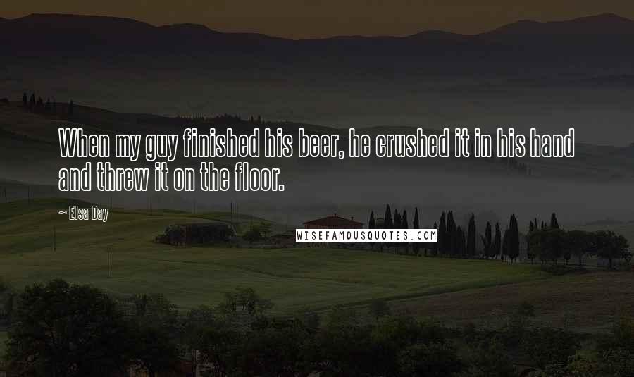 Elsa Day Quotes: When my guy finished his beer, he crushed it in his hand and threw it on the floor.