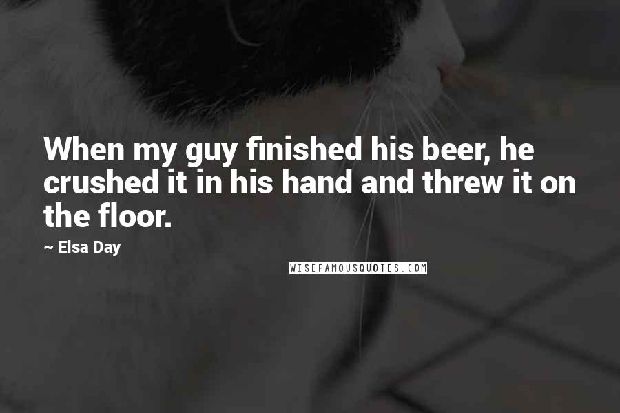 Elsa Day Quotes: When my guy finished his beer, he crushed it in his hand and threw it on the floor.