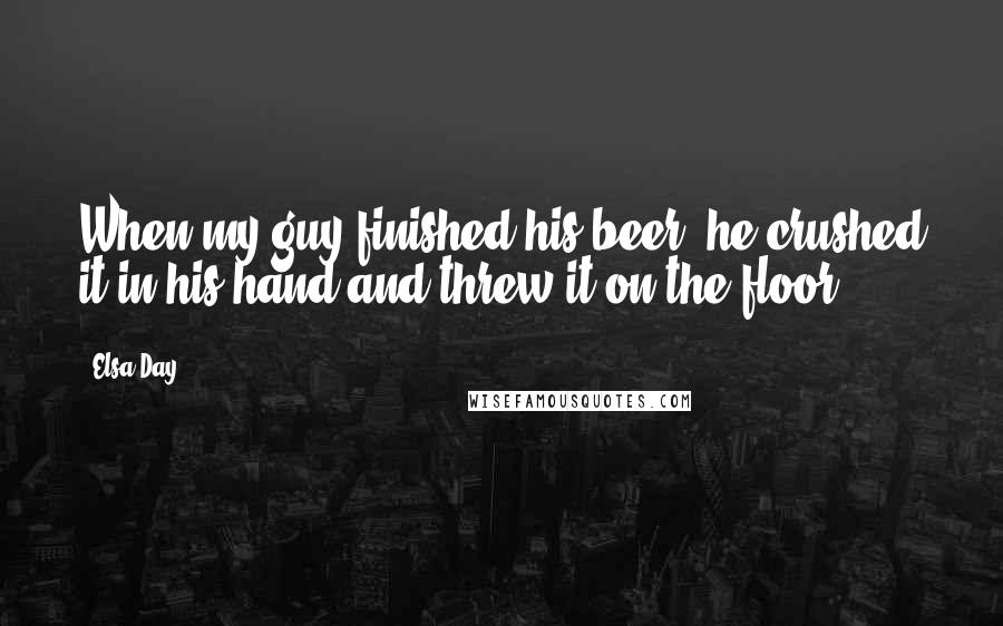Elsa Day Quotes: When my guy finished his beer, he crushed it in his hand and threw it on the floor.