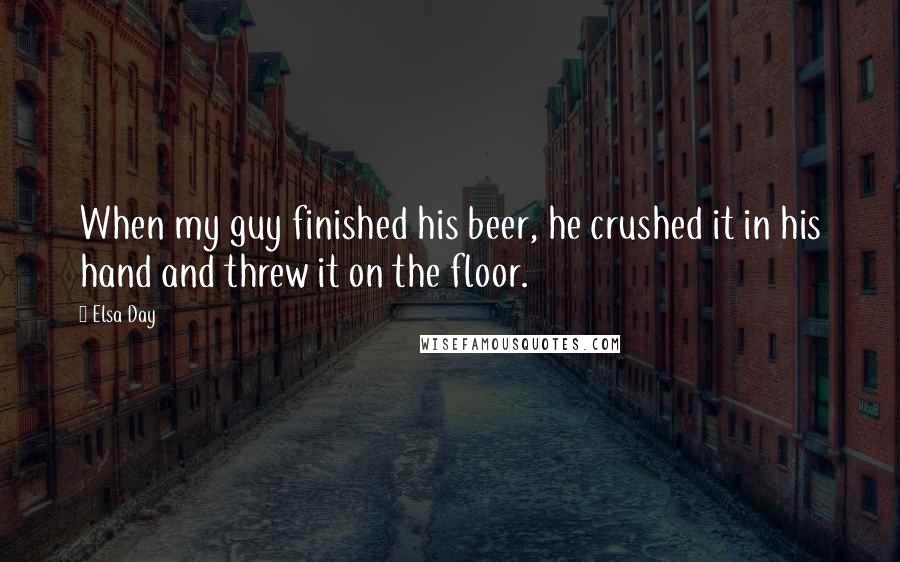 Elsa Day Quotes: When my guy finished his beer, he crushed it in his hand and threw it on the floor.