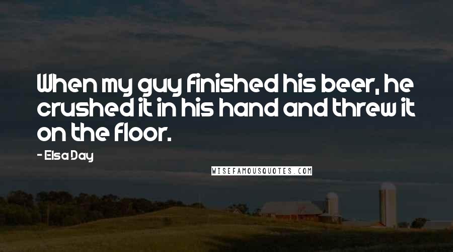 Elsa Day Quotes: When my guy finished his beer, he crushed it in his hand and threw it on the floor.