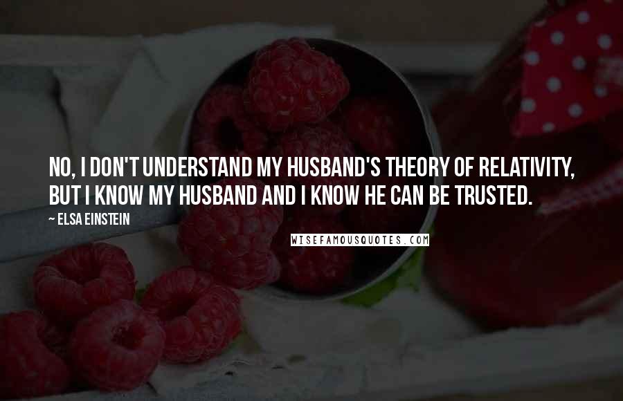Elsa Einstein Quotes: No, I don't understand my husband's theory of relativity, but I know my husband and I know he can be trusted.
