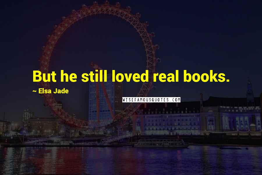 Elsa Jade Quotes: But he still loved real books.