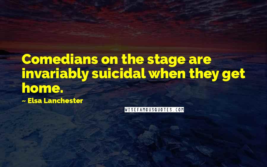 Elsa Lanchester Quotes: Comedians on the stage are invariably suicidal when they get home.