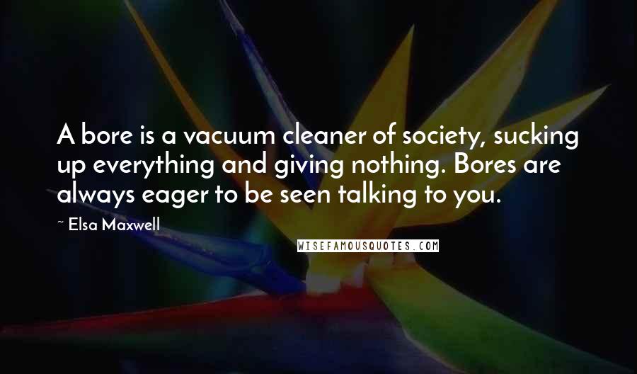 Elsa Maxwell Quotes: A bore is a vacuum cleaner of society, sucking up everything and giving nothing. Bores are always eager to be seen talking to you.