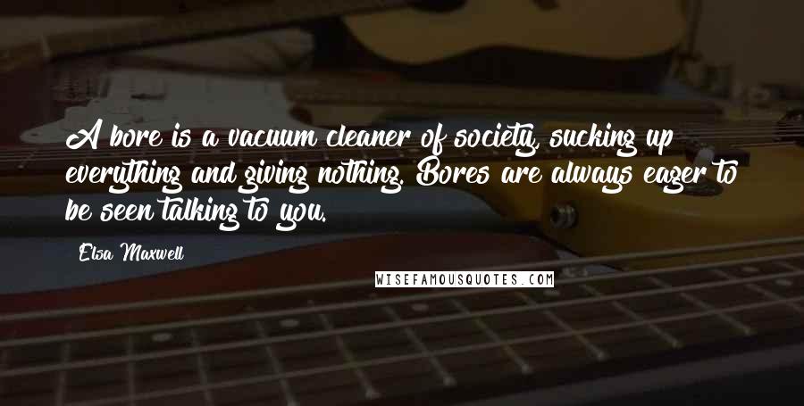 Elsa Maxwell Quotes: A bore is a vacuum cleaner of society, sucking up everything and giving nothing. Bores are always eager to be seen talking to you.