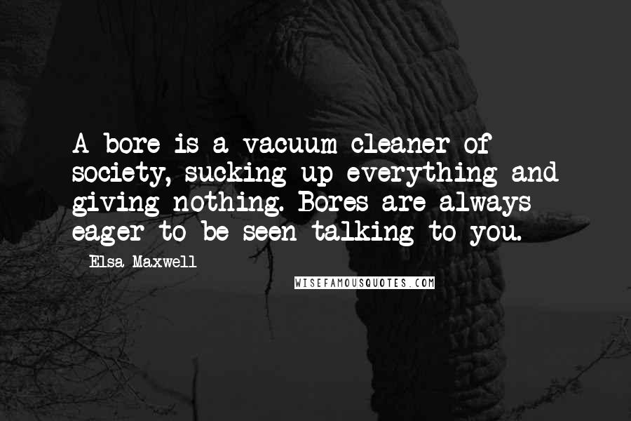 Elsa Maxwell Quotes: A bore is a vacuum cleaner of society, sucking up everything and giving nothing. Bores are always eager to be seen talking to you.