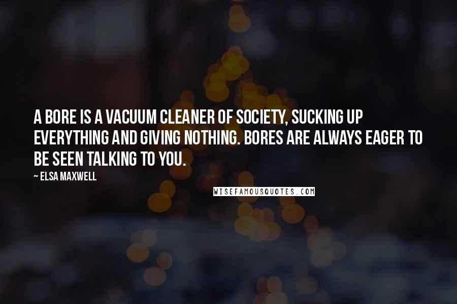 Elsa Maxwell Quotes: A bore is a vacuum cleaner of society, sucking up everything and giving nothing. Bores are always eager to be seen talking to you.