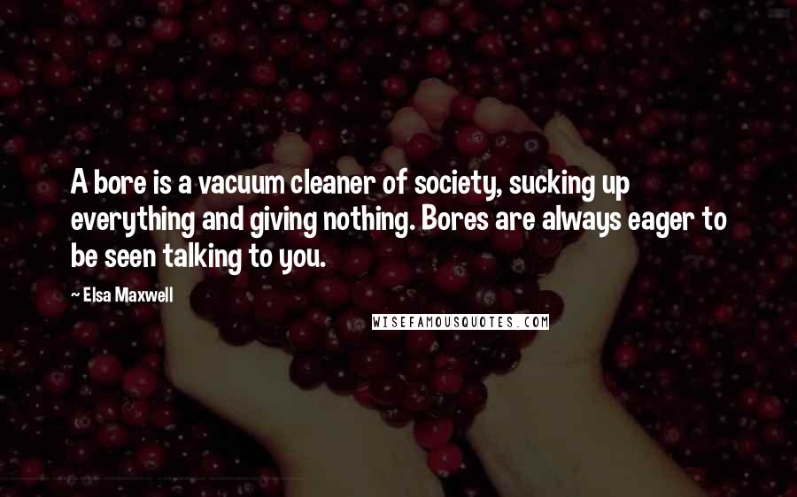 Elsa Maxwell Quotes: A bore is a vacuum cleaner of society, sucking up everything and giving nothing. Bores are always eager to be seen talking to you.